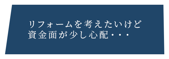 リフォームを考えたいけど 資金面が少し心配・・・