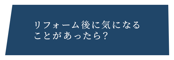 リフォーム後に気になる ことがあったら？