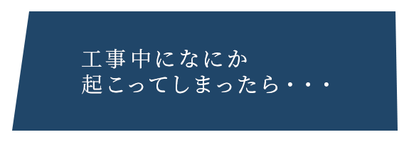 工事中になにか 起こってしまったら・・・