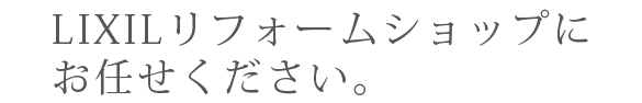 LIXILリフォームショップにお任せください。
