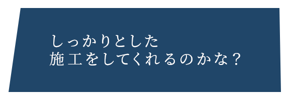 しっかりとした 施工をしてくれるのかな？